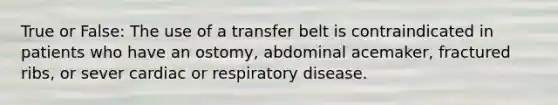 True or False: The use of a transfer belt is contraindicated in patients who have an ostomy, abdominal acemaker, fractured ribs, or sever cardiac or respiratory disease.