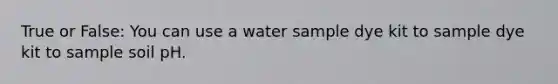 True or False: You can use a water sample dye kit to sample dye kit to sample soil pH.