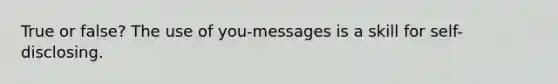 True or false? The use of you-messages is a skill for self-disclosing.