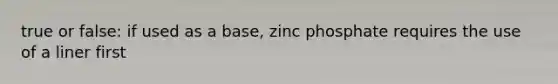 true or false: if used as a base, zinc phosphate requires the use of a liner first