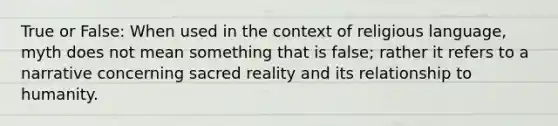 True or False: When used in the context of religious language, myth does not mean something that is false; rather it refers to a narrative concerning sacred reality and its relationship to humanity.