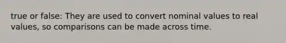 true or false: They are used to convert nominal values to real values, so comparisons can be made across time.