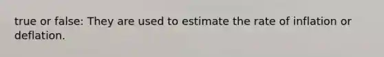 true or false: They are used to estimate the rate of inflation or deflation.