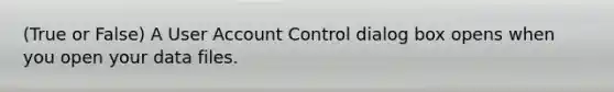 (True or False) A User Account Control dialog box opens when you open your data files.