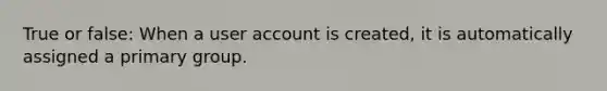 True or false: When a user account is created, it is automatically assigned a primary group.