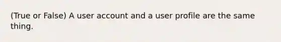 (True or False) A user account and a user profile are the same thing.