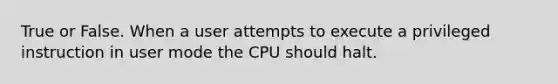 True or False. When a user attempts to execute a privileged instruction in user mode the CPU should halt.