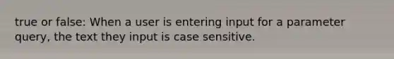 true or false: When a user is entering input for a parameter query, the text they input is case sensitive.