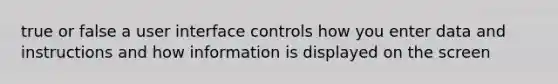 true or false a user interface controls how you enter data and instructions and how information is displayed on the screen