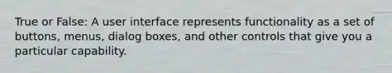 True or False: A user interface represents functionality as a set of buttons, menus, dialog boxes, and other controls that give you a particular capability.