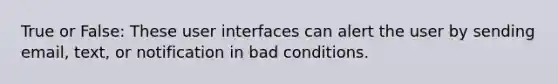 True or False: These user interfaces can alert the user by sending email, text, or notification in bad conditions.