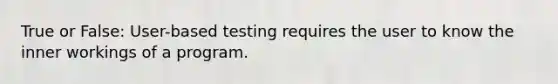 True or False: User-based testing requires the user to know the inner workings of a program.