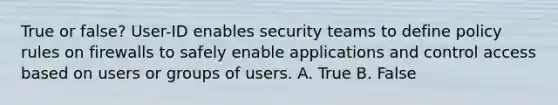 True or false? User-ID enables security teams to define policy rules on firewalls to safely enable applications and control access based on users or groups of users. A. True B. False