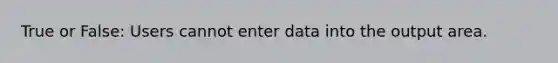 True or False: Users cannot enter data into the output area.