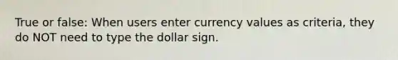 True or false: When users enter currency values as criteria, they do NOT need to type the dollar sign.