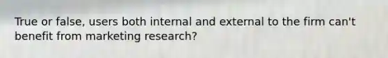 True or false, users both internal and external to the firm can't benefit from marketing research?