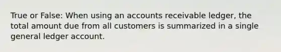 True or False: When using an accounts receivable ledger, the total amount due from all customers is summarized in a single general ledger account.