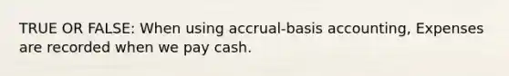 TRUE OR FALSE: When using accrual-basis accounting, Expenses are recorded when we pay cash.