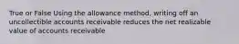 True or False Using the allowance method, writing off an uncollectible accounts receivable reduces the net realizable value of accounts receivable