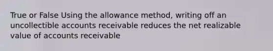 True or False Using the allowance method, writing off an uncollectible accounts receivable reduces the net realizable value of accounts receivable