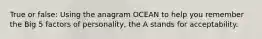 True or false: Using the anagram OCEAN to help you remember the Big 5 factors of personality, the A stands for acceptability.