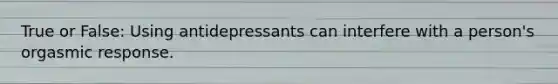 True or False: Using antidepressants can interfere with a person's orgasmic response.