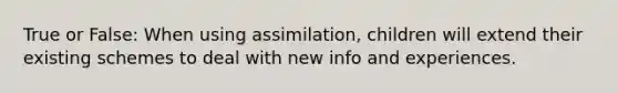 True or False: When using assimilation, children will extend their existing schemes to deal with new info and experiences.