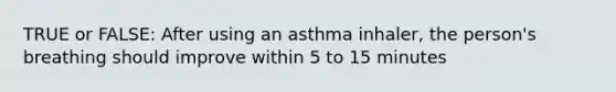 TRUE or FALSE: After using an asthma inhaler, the person's breathing should improve within 5 to 15 minutes