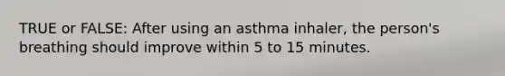 TRUE or FALSE: After using an asthma inhaler, the person's breathing should improve within 5 to 15 minutes.