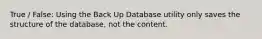 True / False: Using the Back Up Database utility only saves the structure of the database, not the content.