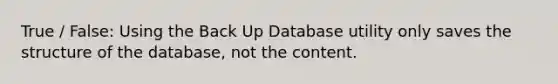 True / False: Using the Back Up Database utility only saves the structure of the database, not the content.