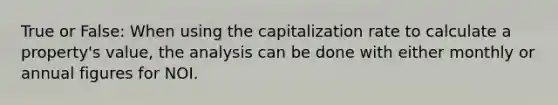 True or False: When using the capitalization rate to calculate a property's value, the analysis can be done with either monthly or annual figures for NOI.