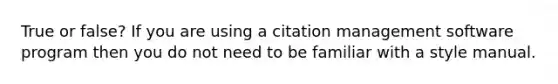 True or false? If you are using a citation management software program then you do not need to be familiar with a style manual.