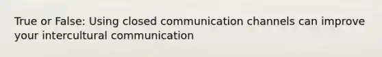 True or False: Using closed communication channels can improve your intercultural communication