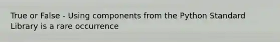 True or False - Using components from the Python Standard Library is a rare occurrence