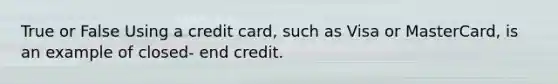 True or False Using a credit card, such as Visa or MasterCard, is an example of closed- end credit.