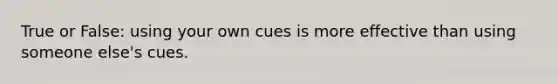 True or False: using your own cues is more effective than using someone else's cues.