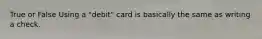 True or False Using a "debit" card is basically the same as writing a check.