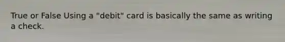 True or False Using a "debit" card is basically the same as writing a check.