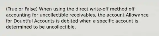 (True or False) When using the direct write-off method off accounting for uncollectible receivables, the account Allowance for Doubtful Accounts is debited when a specific account is determined to be uncollectible.