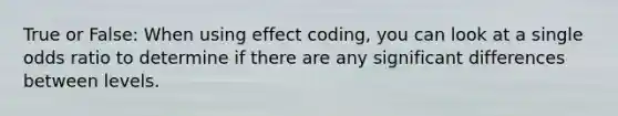 True or False: When using effect coding, you can look at a single odds ratio to determine if there are any significant differences between levels.