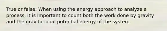 True or false: When using the energy approach to analyze a process, it is important to count both the work done by gravity and the gravitational potential energy of the system.