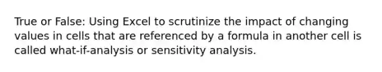 True or False: Using Excel to scrutinize the impact of changing values in cells that are referenced by a formula in another cell is called what-if-analysis or sensitivity analysis.