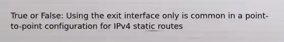 True or False: Using the exit interface only is common in a point-to-point configuration for IPv4 static routes