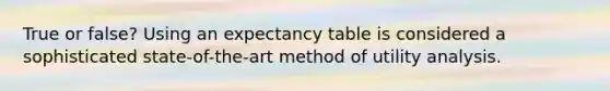 True or false? Using an expectancy table is considered a sophisticated state-of-the-art method of utility analysis.