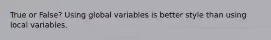 True or False? Using global variables is better style than using local variables.