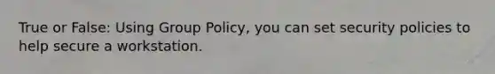 True or False: Using Group Policy, you can set security policies to help secure a workstation.