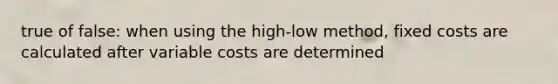 true of false: when using the high-low method, fixed costs are calculated after variable costs are determined