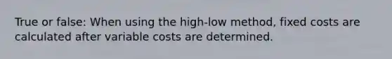 True or false: When using the high-low method, fixed costs are calculated after variable costs are determined.