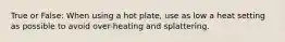 True or False: When using a hot plate, use as low a heat setting as possible to avoid over-heating and splattering.